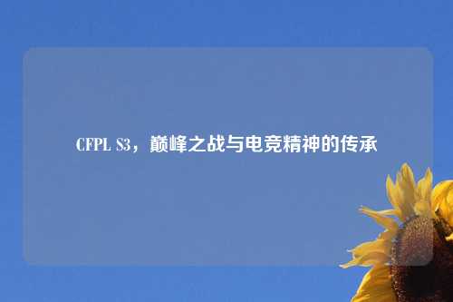 CFPL S3，巅峰之战与电竞精神的传承