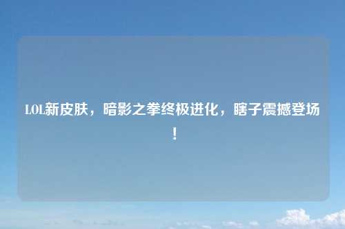 LOL新皮肤，暗影之拳终极进化，瞎子震撼登场！