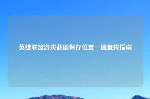 英雄联盟游戏截图保存位置一键查找指南