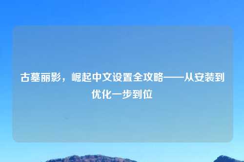 古墓丽影，崛起中文设置全攻略——从安装到优化一步到位