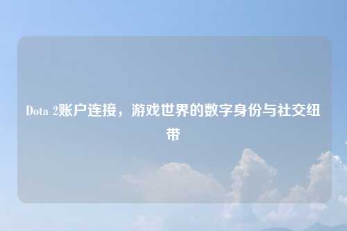Dota 2账户连接，游戏世界的数字身份与社交纽带
