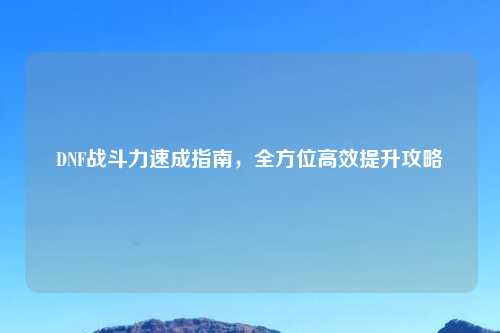 DNF战斗力速成指南，全方位高效提升攻略