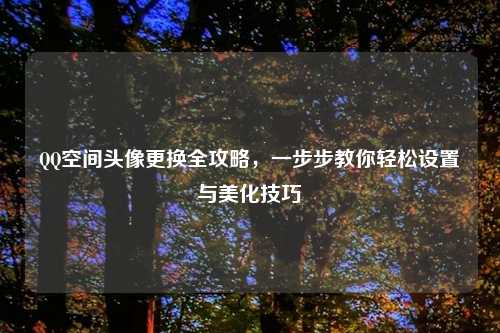 QQ空间头像更换全攻略，一步步教你轻松设置与美化技巧