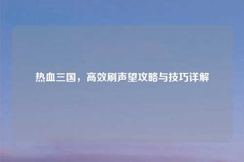 热血三国，高效刷声望攻略与技巧详解