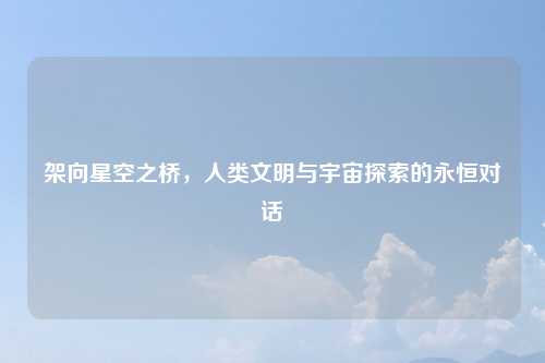 架向星空之桥，人类文明与宇宙探索的永恒对话