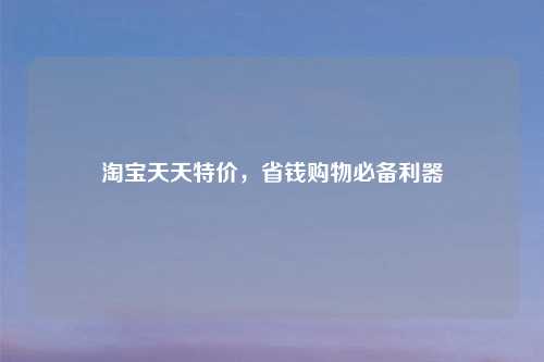 淘宝天天特价，省钱购物必备利器