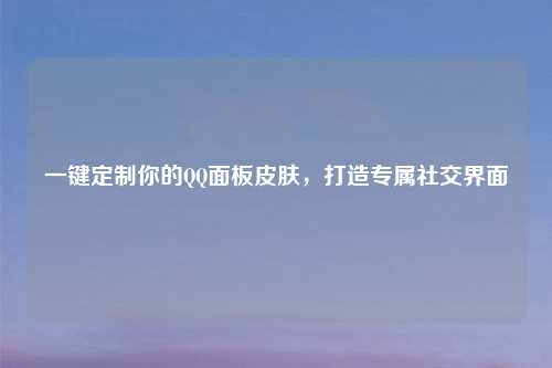 一键定制你的QQ面板皮肤，打造专属社交界面