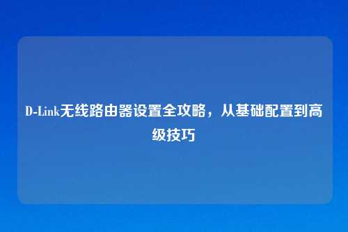 D-Link无线路由器设置全攻略，从基础配置到高级技巧