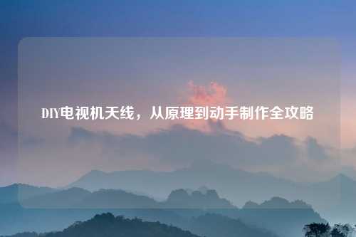 DIY电视机天线，从原理到动手制作全攻略