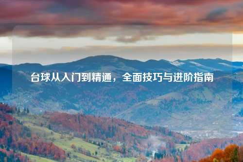 台球从入门到精通，全面技巧与进阶指南