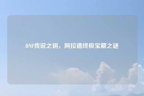 DNF传说之钥，阿拉德终极宝藏之谜