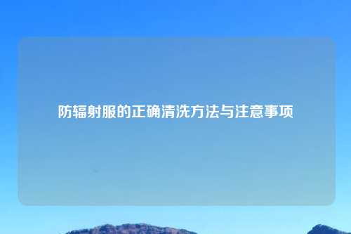 防辐射服的正确清洗方法与注意事项