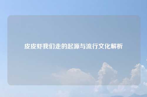皮皮虾我们走的起源与流行文化解析