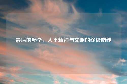最后的堡垒，人类精神与文明的终极防线