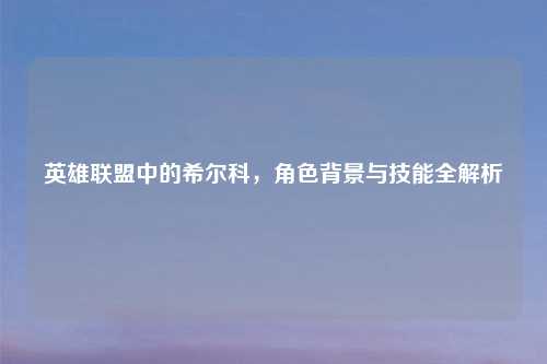 英雄联盟中的希尔科，角色背景与技能全解析