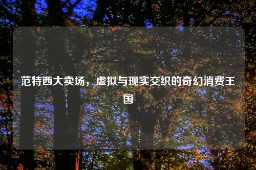 范特西大卖场，虚拟与现实交织的奇幻消费王国