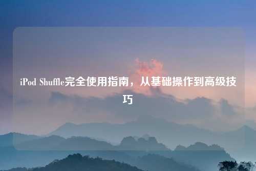 iPod Shuffle完全使用指南，从基础操作到高级技巧