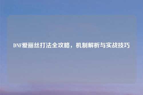 DNF爱丽丝打法全攻略，机制解析与实战技巧
