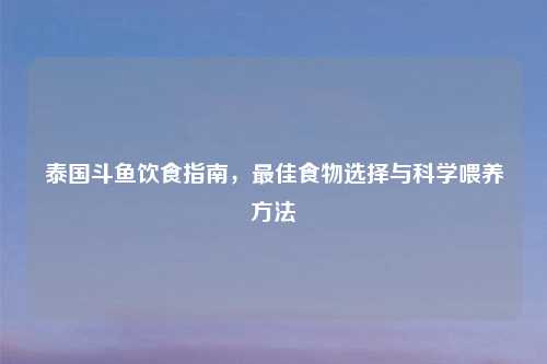 泰国斗鱼饮食指南，最佳食物选择与科学喂养方法