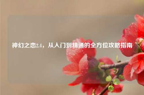 神幻之恋2.4，从入门到精通的全方位攻略指南