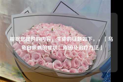 根据您提供的内容，生成的标题如下，，「乌龟白眼病的症状、原因及治疗方法」