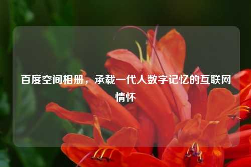 百度空间相册，承载一代人数字记忆的互联网情怀