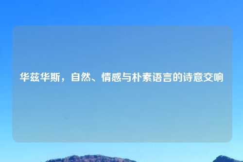 华兹华斯，自然、情感与朴素语言的诗意交响