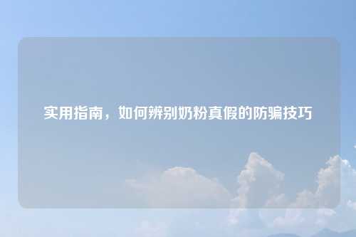 实用指南，如何辨别奶粉真假的防骗技巧