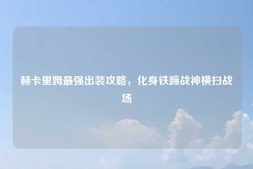 赫卡里姆最强出装攻略，化身铁蹄战神横扫战场