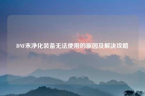 DNF未净化装备无法使用的原因及解决攻略