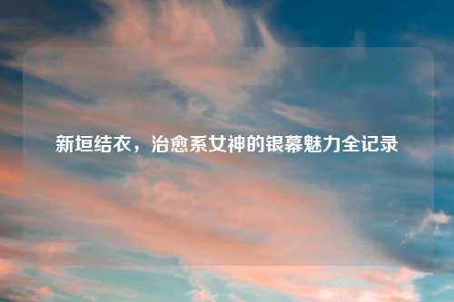 新垣结衣，治愈系女神的银幕魅力全记录