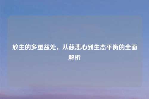 放生的多重益处，从慈悲心到生态平衡的全面解析