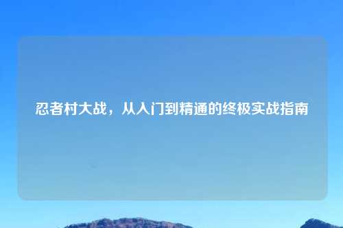 忍者村大战，从入门到精通的终极实战指南