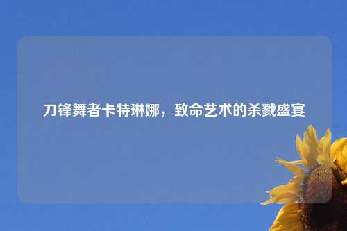 刀锋舞者卡特琳娜，致命艺术的杀戮盛宴