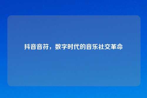 抖音音符，数字时代的音乐社交革命