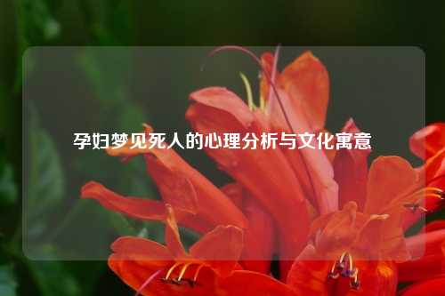 孕妇梦见死人的心理分析与文化寓意