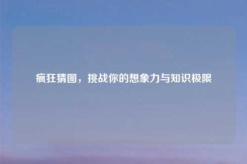 疯狂猜图，挑战你的想象力与知识极限