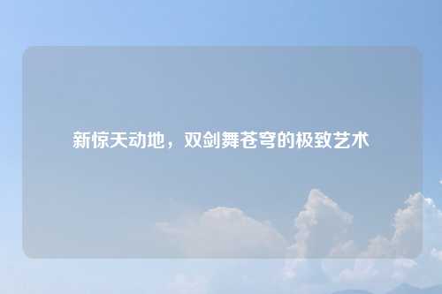 新惊天动地，双剑舞苍穹的极致艺术