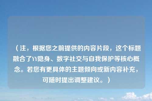 （注，根据您之前提供的内容片段，这个标题融合了YY隐身、数字社交与自我保护等核心概念。若您有更具体的主题倾向或新内容补充，可随时提出调整建议。）