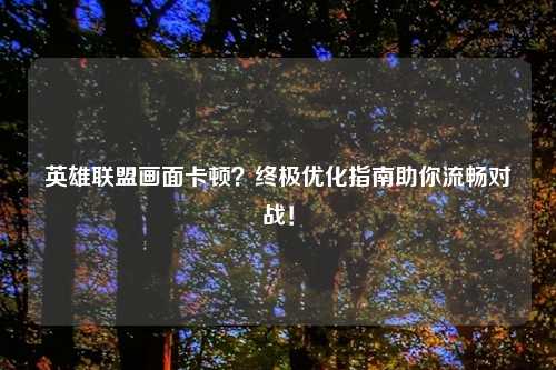 英雄联盟画面卡顿？终极优化指南助你流畅对战！