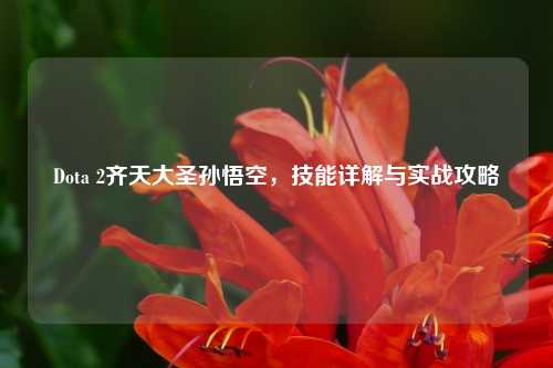 Dota 2齐天大圣孙悟空，技能详解与实战攻略
