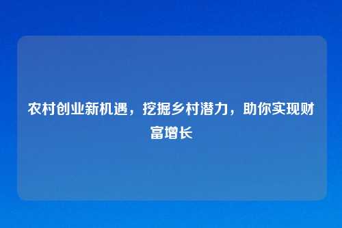 农村创业新机遇，挖掘乡村潜力，助你实现财富增长