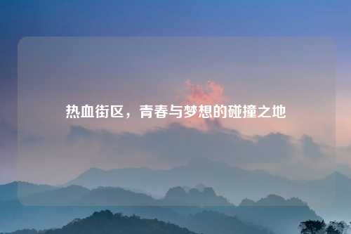 热血街区，青春与梦想的碰撞之地