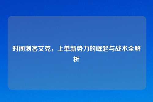 时间刺客艾克，上单新势力的崛起与战术全解析