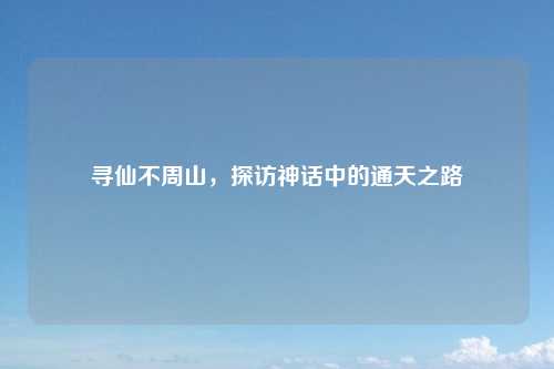 寻仙不周山，探访神话中的通天之路