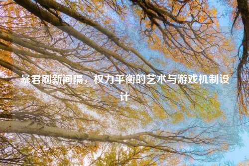 暴君刷新间隔，权力平衡的艺术与游戏机制设计