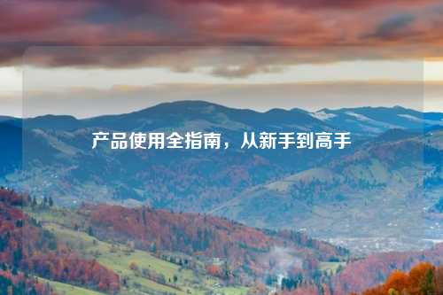 产品使用全指南，从新手到高手