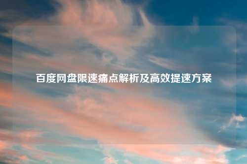 百度网盘限速痛点解析及高效提速方案