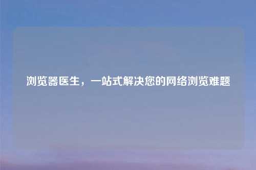 浏览器医生，一站式解决您的网络浏览难题