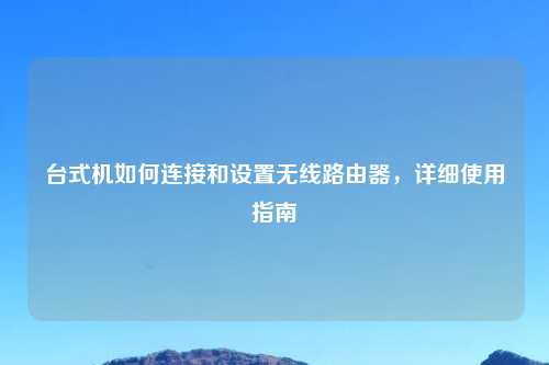 台式机如何连接和设置无线路由器，详细使用指南